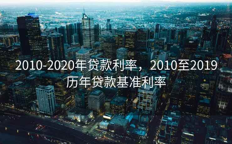 2010-2020年贷款利率,2010至2019历年贷款基准利率 2010-2020年贷款利率,2010至2019历年贷款基准利率