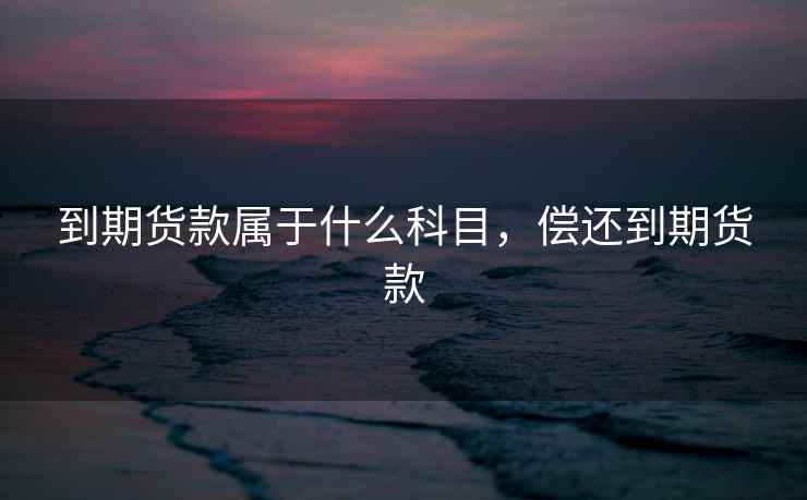 到期货款属于什么科目,偿还到期货款 到期货款属于什么科目,偿还到期货款