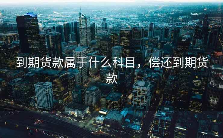 到期货款属于什么科目,偿还到期货款 到期货款属于什么科目,偿还到期货款