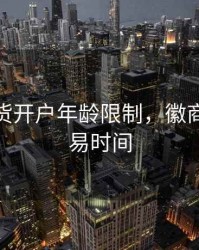 徽商期货开户年龄限制，徽商期货交易时间