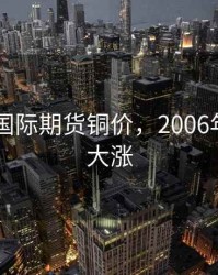 2007年国际期货铜价，2006年铜期货大涨