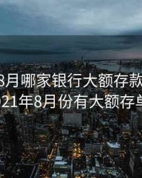 2020年 8月哪家银行大额存款最高，2021年8月份有大额存单