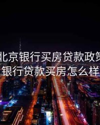 2020年北京银行买房贷款政策，北京银行贷款买房怎么样