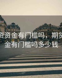 期货投资资金有门槛吗，期货投资资金有门槛吗多少钱