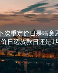 lpr利率下次重定价日是啥意思，lpr重新定价日选放款日还是1月1日