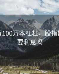 股指期货100万本杠杠，股指期货杠杆要利息吗