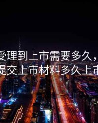 创业板受理到上市需要多久，创业板提交上市材料多久上市