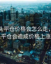 期货空头平仓价格会怎么走，期货空头平仓会造成价格上涨吗