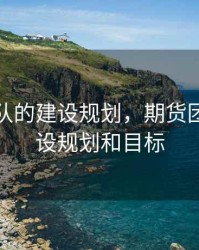 期货团队的建设规划，期货团队的建设规划和目标