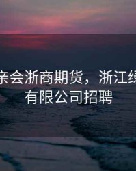 绿驹相亲会浙商期货，浙江绿驹车业有限公司招聘