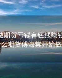 傅海棠 做期货亏钱有底线赚钱无上限，为什么期货傅海棠开始做培训