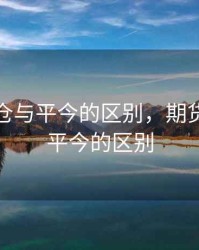 期货平仓与平今的区别，期货平仓跟平今的区别