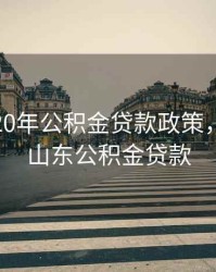 山东2020年公积金贷款政策，2021年山东公积金贷款