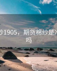 期货棉纱1905，期货棉纱是冷门产品吗