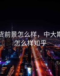 中大期货前景怎么样，中大期货前景怎么样知乎