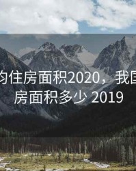 中国人均住房面积2020，我国人均住房面积多少 2019