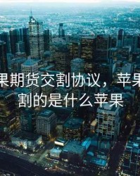 签订苹果期货交割协议，苹果期货交割的是什么苹果