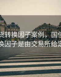 国债期货转换因子案例，国债期货的转换因子是由交易所给定的