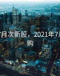 2020年7月次新股，2021年7月新股申购