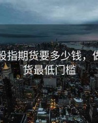 散户做股指期货要多少钱，做股指期货最低门槛
