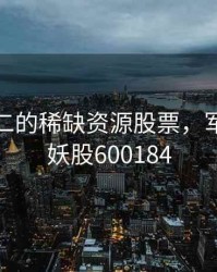 独一无二的稀缺资源股票，军工第一妖股600184