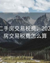 2020年二手房交易税费，2020年二手房交易税费怎么算