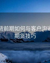 商品期货前期如何与客户沟通，商品期货技巧