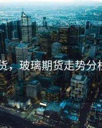 玻璃 期货，玻璃期货走势分析及建议