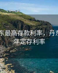 2020丹东最高存款利率，丹东银行一年定存利率