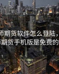博易大师期货软件怎么登陆，博易大师期货手机版是免费的吗