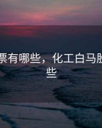 白马股票有哪些，化工白马股票有哪些