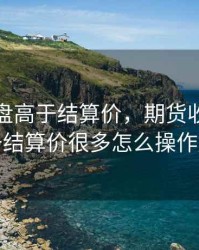 期货收盘高于结算价，期货收盘价高于结算价很多怎么操作好