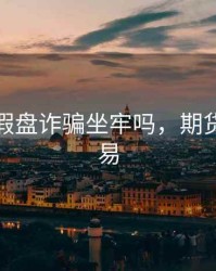 期货虚假盘诈骗坐牢吗，期货虚盘交易