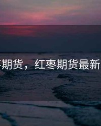 红枣期货，红枣期货最新消息