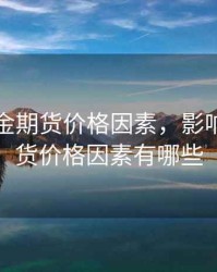 影响黄金期货价格因素，影响黄金期货价格因素有哪些