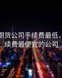 那一家期货公司手续费最低，期货手续费最便宜的公司