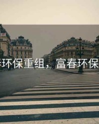 富春环保重组，富春环保并购