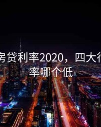 四大行房贷利率2020，四大行房贷利率哪个低