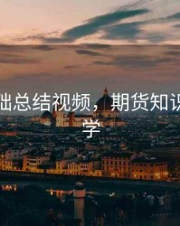 期货基础总结视频，期货知识视频教学