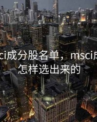 最新msci成分股名单，msci成分股是怎样选出来的
