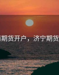 济南期货开户，济宁期货开户
