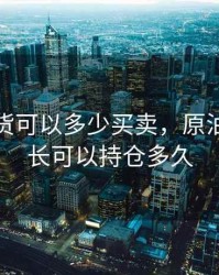 原油期货可以多少买卖，原油期货最长可以持仓多久