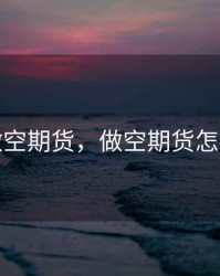 可以做空期货，做空期货怎么操作