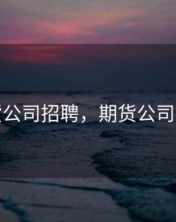 期货公司招聘，期货公司招聘