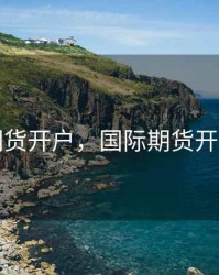 国际期货开户，国际期货开户流程