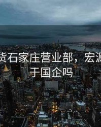 宏源期货石家庄营业部，宏源期货属于国企吗