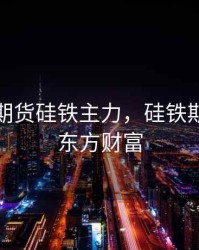 新浪网期货硅铁主力，硅铁期货论坛东方财富