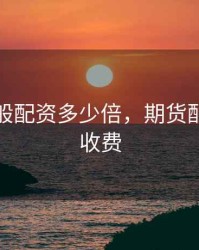 期货一般配资多少倍，期货配资怎么收费