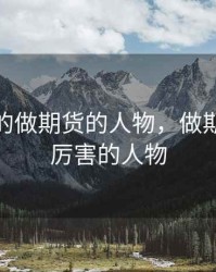 你知道的做期货的人物，做期货比较厉害的人物