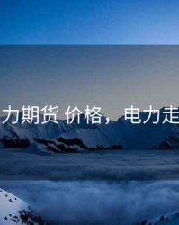 电力期货 价格，电力走势